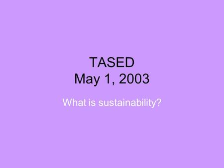 TASED May 1, 2003 What is sustainability?. What does sustainability mean? There are many definitions and disagreements… A commonly cited definition is.