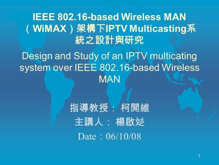 1 IEEE 802.16-based Wireless MAN （ WiMAX ）架構下 IPTV Multicasting 系 統之設計與研究 Design and Study of an IPTV multicating system over IEEE 802.16-based Wireless.