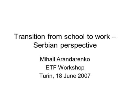 Transition from school to work – Serbian perspective Mihail Arandarenko ETF Workshop Turin, 18 June 2007.