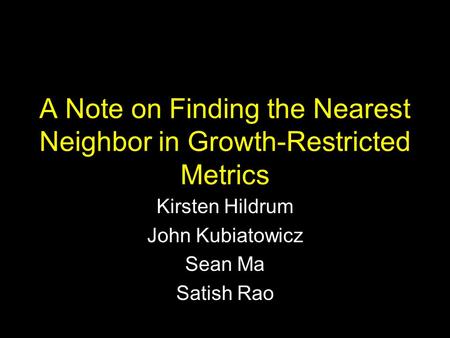 A Note on Finding the Nearest Neighbor in Growth-Restricted Metrics Kirsten Hildrum John Kubiatowicz Sean Ma Satish Rao.