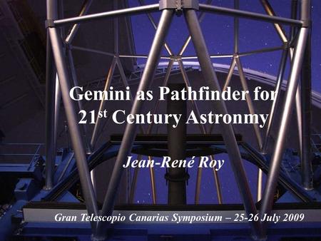 Gemini as Pathfinder for 21 st Century Astronmy Jean-René Roy Gran Telescopio Canarias Symposium – 25-26 July 2009.