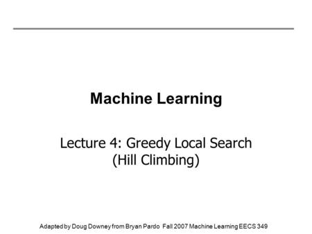 Adapted by Doug Downey from Bryan Pardo Fall 2007 Machine Learning EECS 349 Machine Learning Lecture 4: Greedy Local Search (Hill Climbing)
