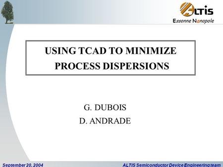E ssonne N anopole September 20, 2004ALTIS Semiconductor Device Engineering team USING TCAD TO MINIMIZE PROCESS DISPERSIONS G. DUBOIS D. ANDRADE.
