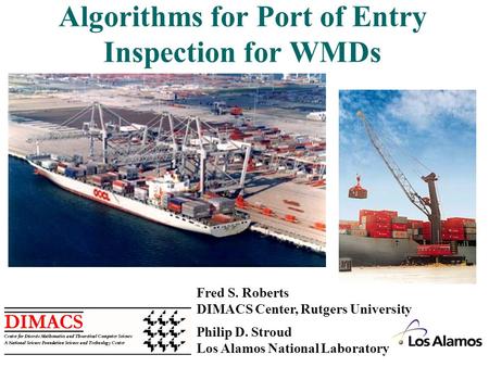 1 Algorithms for Port of Entry Inspection for WMDs Fred S. Roberts DIMACS Center, Rutgers University Philip D. Stroud Los Alamos National Laboratory.