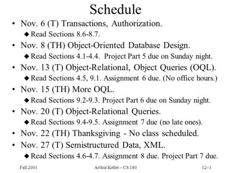 Fall 2001Arthur Keller – CS 18012–1 Schedule Nov. 6 (T) Transactions, Authorization. u Read Sections 8.6-8.7. Nov. 8 (TH) Object-Oriented Database Design.