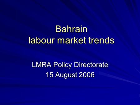 Bahrain labour market trends LMRA Policy Directorate 15 August 2006.