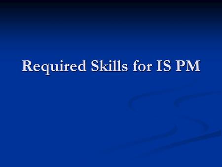 Required Skills for IS PM. Contemplative Questions What skills are important for work in IS? What skills are important for work in IS? Do I have these.