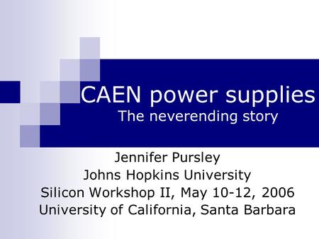 CAEN power supplies The neverending story Jennifer Pursley Johns Hopkins University Silicon Workshop II, May 10-12, 2006 University of California, Santa.