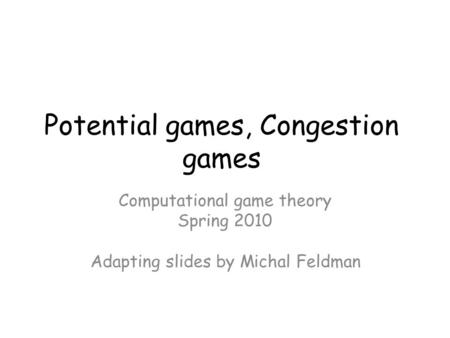 Potential games, Congestion games Computational game theory Spring 2010 Adapting slides by Michal Feldman TexPoint fonts used in EMF. Read the TexPoint.