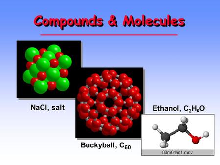 Compounds & Molecules NaCl, salt Ethanol, C2H6O Buckyball, C60