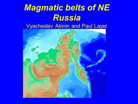 Magmatic belts of NE Russia Vyacheslav Akinin and Paul Layer.