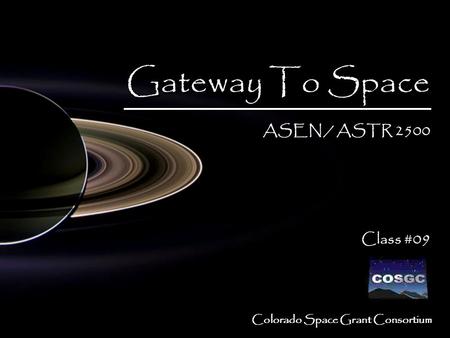 1 Colorado Space Grant Consortium Gateway To Space ASEN / ASTR 2500 Class #09 Gateway To Space ASEN / ASTR 2500 Class #09.