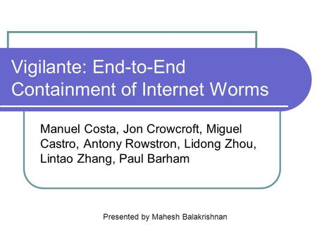 Vigilante: End-to-End Containment of Internet Worms Manuel Costa, Jon Crowcroft, Miguel Castro, Antony Rowstron, Lidong Zhou, Lintao Zhang, Paul Barham.