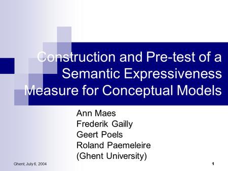 Ghent, July 6, 2004 1 Construction and Pre-test of a Semantic Expressiveness Measure for Conceptual Models Ann Maes Frederik Gailly Geert Poels Roland.