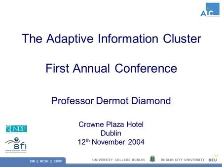 UNIVERSITY COLLEGE DUBLINDUBLIN CITY UNIVERSITY SMI || NCSR || CDVP The Adaptive Information Cluster First Annual Conference Professor Dermot Diamond Crowne.