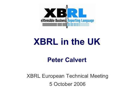 XBRL in the UK Peter Calvert XBRL European Technical Meeting 5 October 2006.
