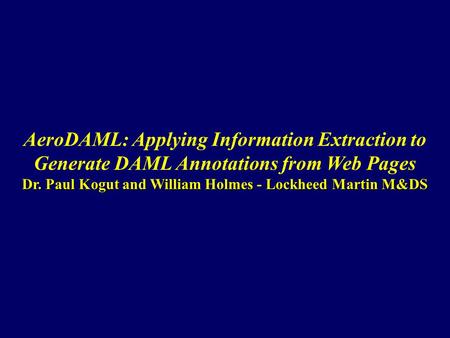Dr. Paul Kogut and William Holmes - Lockheed Martin M&DS AeroDAML: Applying Information Extraction to Generate DAML Annotations from Web Pages Dr. Paul.