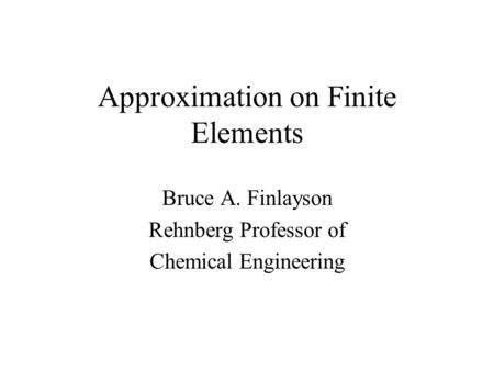 Approximation on Finite Elements Bruce A. Finlayson Rehnberg Professor of Chemical Engineering.