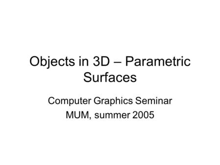 Objects in 3D – Parametric Surfaces Computer Graphics Seminar MUM, summer 2005.