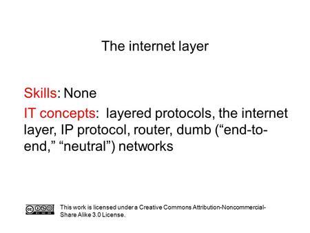 The internet layer Skills: None IT concepts: layered protocols, the internet layer, IP protocol, router, dumb (“end-to- end,” “neutral”) networks This.
