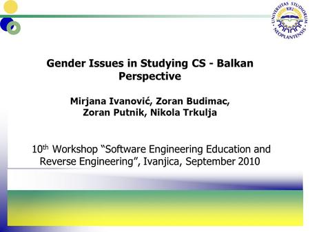 Gender Issues in Studying CS - Balkan Perspective Mirjana Ivanović, Zoran Budimac, Zoran Putnik, Nikola Trkulja 10 th Workshop “Software Engineering Education.
