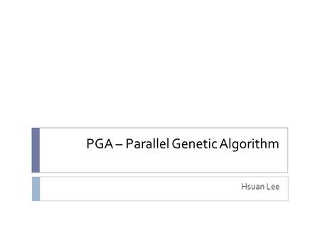 PGA – Parallel Genetic Algorithm Hsuan Lee. Reference  E Cantú-Paz, A Survey on Parallel Genetic Algorithm, Calculateurs Paralleles, Reseaux et Systems.