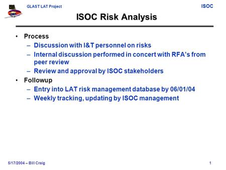 GLAST LAT Project ISOC 5/17/2004 – Bill Craig1 ISOC Risk Analysis Process –Discussion with I&T personnel on risks –Internal discussion performed in concert.