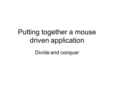 Putting together a mouse driven application Divide and conquer.