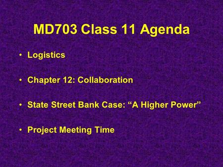 MD703 Class 11 Agenda Logistics Chapter 12: Collaboration State Street Bank Case: “A Higher Power” Project Meeting Time.