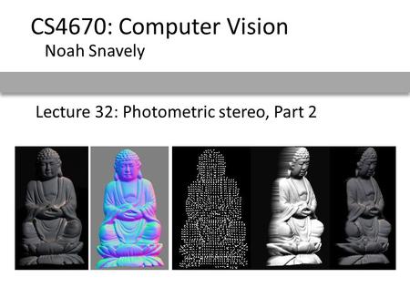 Lecture 32: Photometric stereo, Part 2 CS4670: Computer Vision Noah Snavely.