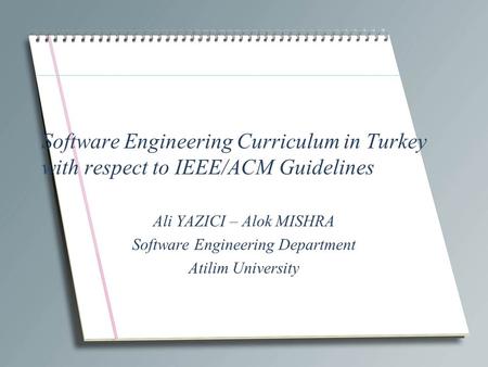 Software Engineering Curriculum in Turkey with respect to IEEE/ACM Guidelines Ali YAZICI – Alok MISHRA Software Engineering Department Atilim University.