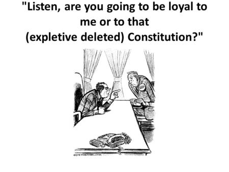 Listen, are you going to be loyal to me or to that (expletive deleted) Constitution?