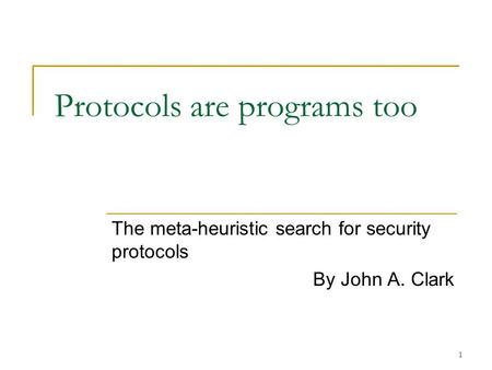 1 Protocols are programs too The meta-heuristic search for security protocols By John A. Clark.