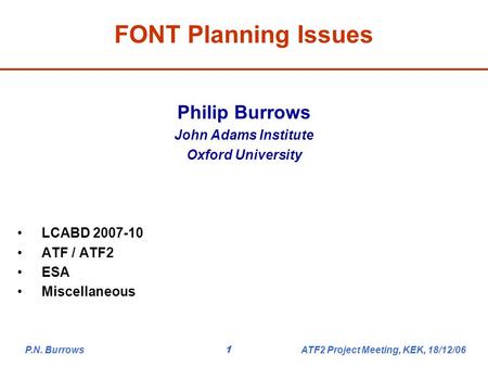 P.N. Burrows ATF2 Project Meeting, KEK, 18/12/061 Philip Burrows John Adams Institute Oxford University LCABD 2007-10 ATF / ATF2 ESA Miscellaneous FONT.