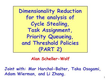 1 Alan Scheller-Wolf Joint with: Mor Harchol-Balter, Taka Osogami, Adam Wierman, and Li Zhang. Dimensionality Reduction for the analysis of Cycle Stealing,