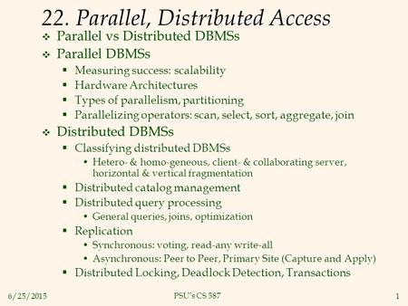 6/25/20151 PSU’s CS 587 22. Parallel, Distributed Access  Parallel vs Distributed DBMSs  Parallel DBMSs  Measuring success: scalability  Hardware Architectures.