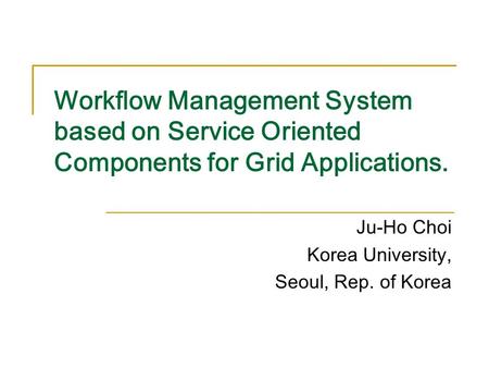 Workflow Management System based on Service Oriented Components for Grid Applications. Ju-Ho Choi Korea University, Seoul, Rep. of Korea.