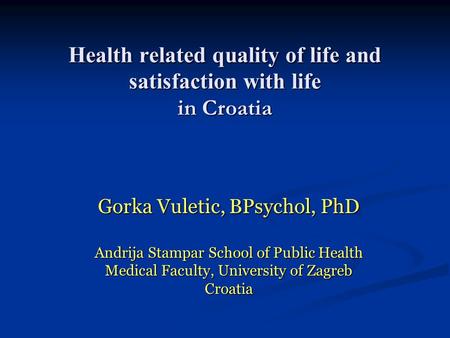 Health related quality of life and satisfaction with life in Croatia Gorka Vuletic, BPsychol, PhD Andrija Stampar School of Public Health Medical Faculty,