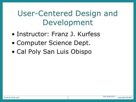 1 FJK 2005-2011 User-Centered Design and Development Instructor: Franz J. Kurfess Computer Science Dept. Cal Poly San Luis Obispo 1.