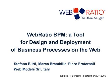 WebRatio BPM: a Tool for Design and Deployment of Business Processes on the Web Stefano Butti, Marco Brambilla, Piero Fraternali Web Models Srl, Italy.