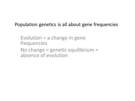 Population genetics is all about gene frequencies Evolution = a change in gene frequencies No change = genetic equilibrium = absence of evolution.