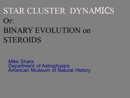 Mike Shara Department of Astrophysics American Museum of Natural History STAR CLUSTER DYNA MIC S Or: BINARY EVOLUTION on STEROIDS.