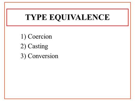 TYPE EQUIVALENCE 1) Coercion 2) Casting 3) Conversion.