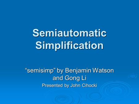 Semiautomatic Simplification “semisimp” by Benjamin Watson and Gong Li Presented by John Cihocki.