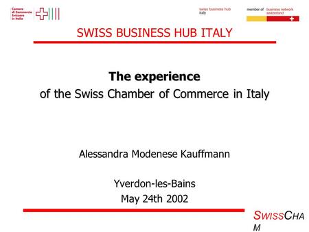 S WISS C HA M SWISS BUSINESS HUB ITALY The experience of the Swiss Chamber of Commerce in Italy Alessandra Modenese Kauffmann Yverdon-les-Bains May 24th.