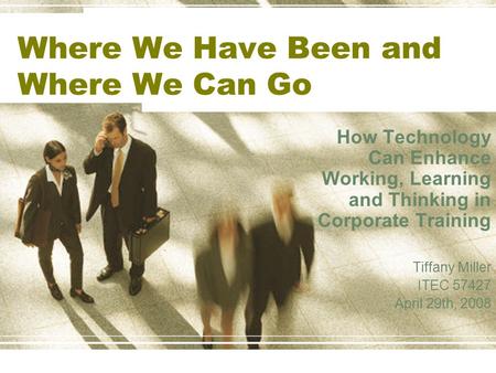 Where We Have Been and Where We Can Go How Technology Can Enhance Working, Learning and Thinking in Corporate Training Tiffany Miller ITEC 57427 April.