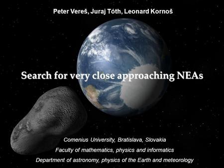 Peter Vereš, Juraj Tóth, Leonard Kornoš Search for very close approaching NEAs Comenius University, Bratislava, Slovakia Faculty of mathematics, physics.