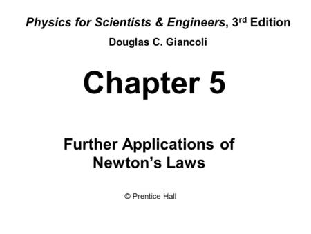 Chapter 5 Further Applications of Newton’s Laws Physics for Scientists & Engineers, 3 rd Edition Douglas C. Giancoli © Prentice Hall.