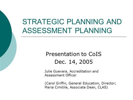 STRATEGIC PLANNING AND ASSESSMENT PLANNING Presentation to CoIS Dec. 14, 2005 Julie Guevara, Accreditation and Assessment Officer (Carol Griffin, General.