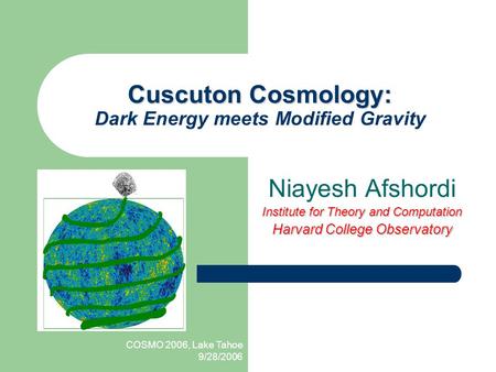 COSMO 2006, Lake Tahoe 9/28/2006 Cuscuton Cosmology: Cuscuton Cosmology: Dark Energy meets Modified Gravity Niayesh Afshordi Institute for Theory and Computation.